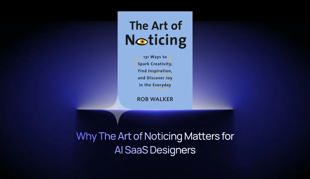 Why The Art of Noticing Matters for AI SaaS Product Designers